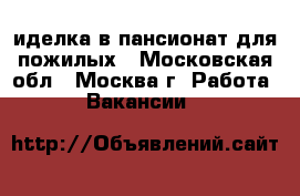 Cиделка в пансионат для пожилых - Московская обл., Москва г. Работа » Вакансии   